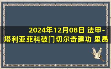 2024年12月08日 法甲-塔利亚菲科破门切尔奇建功 里昂3-0昂热